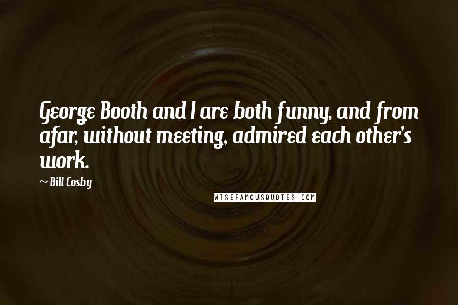 Bill Cosby Quotes: George Booth and I are both funny, and from afar, without meeting, admired each other's work.