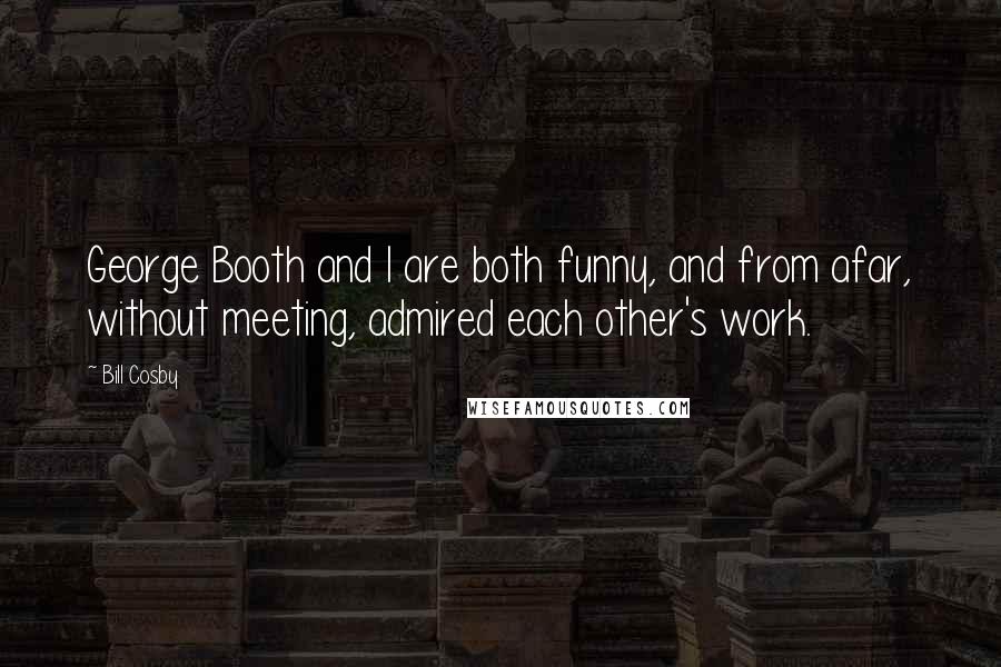 Bill Cosby Quotes: George Booth and I are both funny, and from afar, without meeting, admired each other's work.