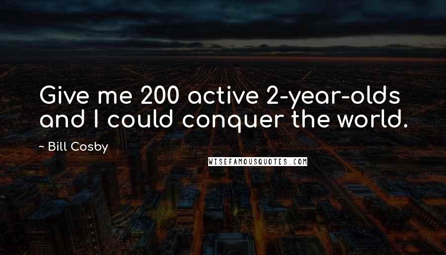 Bill Cosby Quotes: Give me 200 active 2-year-olds and I could conquer the world.
