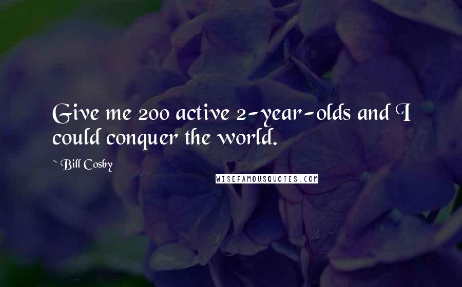 Bill Cosby Quotes: Give me 200 active 2-year-olds and I could conquer the world.