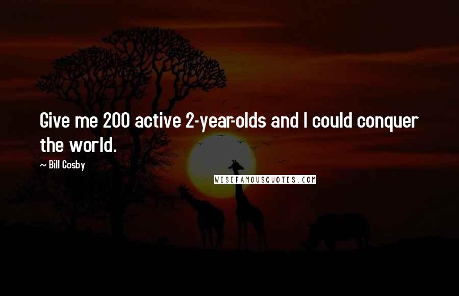 Bill Cosby Quotes: Give me 200 active 2-year-olds and I could conquer the world.