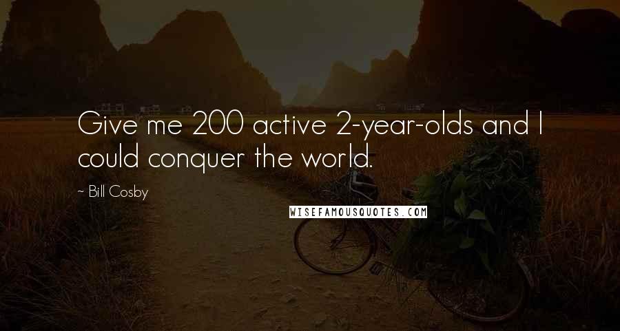 Bill Cosby Quotes: Give me 200 active 2-year-olds and I could conquer the world.