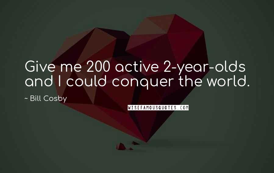 Bill Cosby Quotes: Give me 200 active 2-year-olds and I could conquer the world.