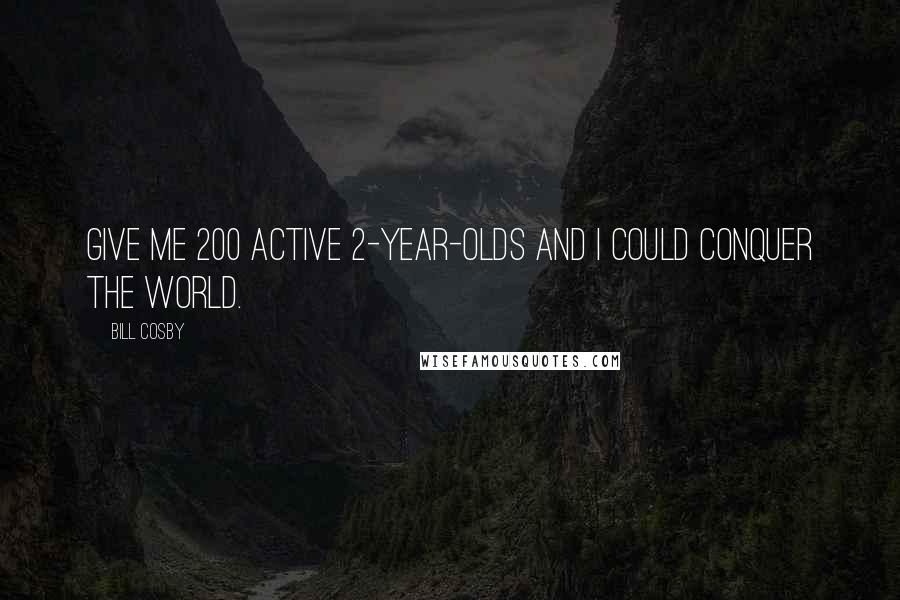 Bill Cosby Quotes: Give me 200 active 2-year-olds and I could conquer the world.