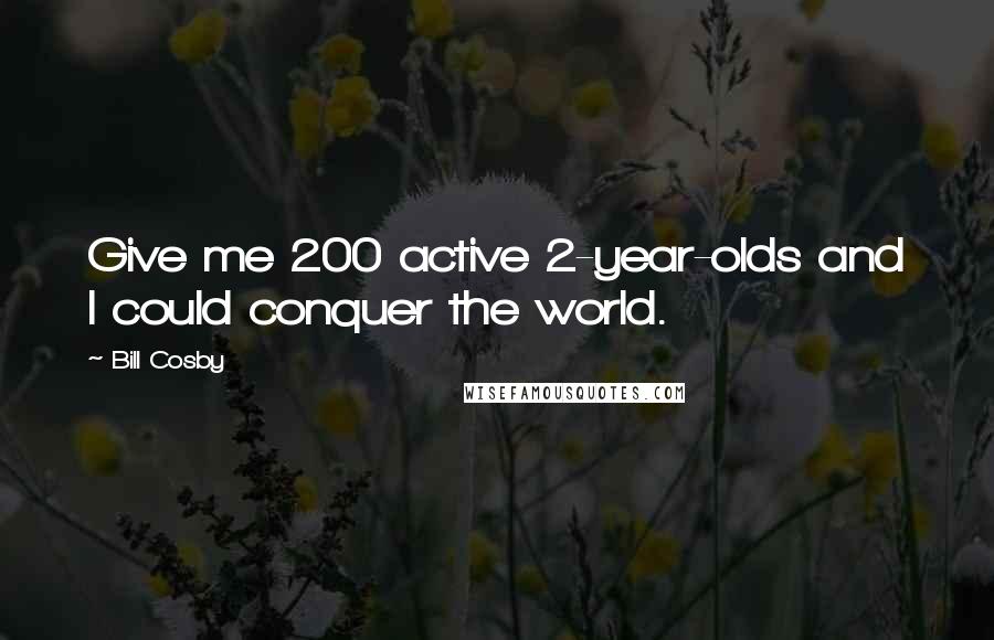 Bill Cosby Quotes: Give me 200 active 2-year-olds and I could conquer the world.