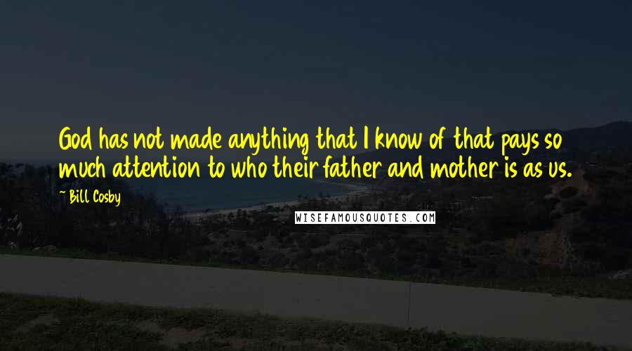 Bill Cosby Quotes: God has not made anything that I know of that pays so much attention to who their father and mother is as us.