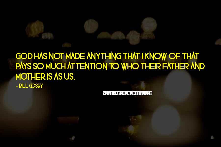 Bill Cosby Quotes: God has not made anything that I know of that pays so much attention to who their father and mother is as us.