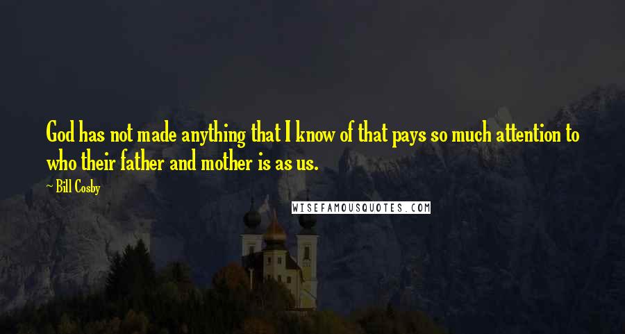 Bill Cosby Quotes: God has not made anything that I know of that pays so much attention to who their father and mother is as us.