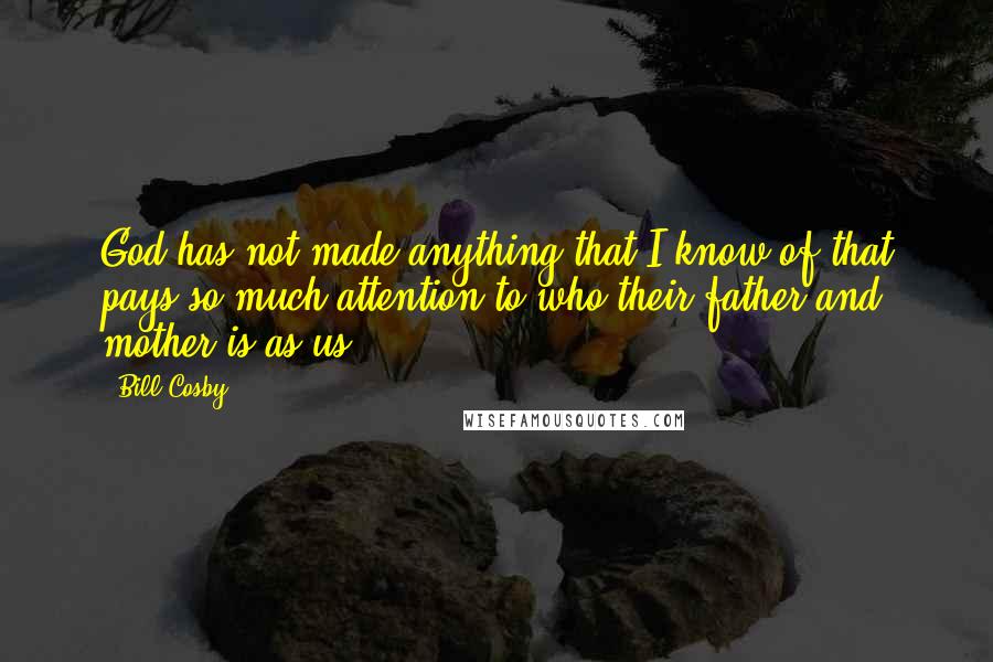 Bill Cosby Quotes: God has not made anything that I know of that pays so much attention to who their father and mother is as us.