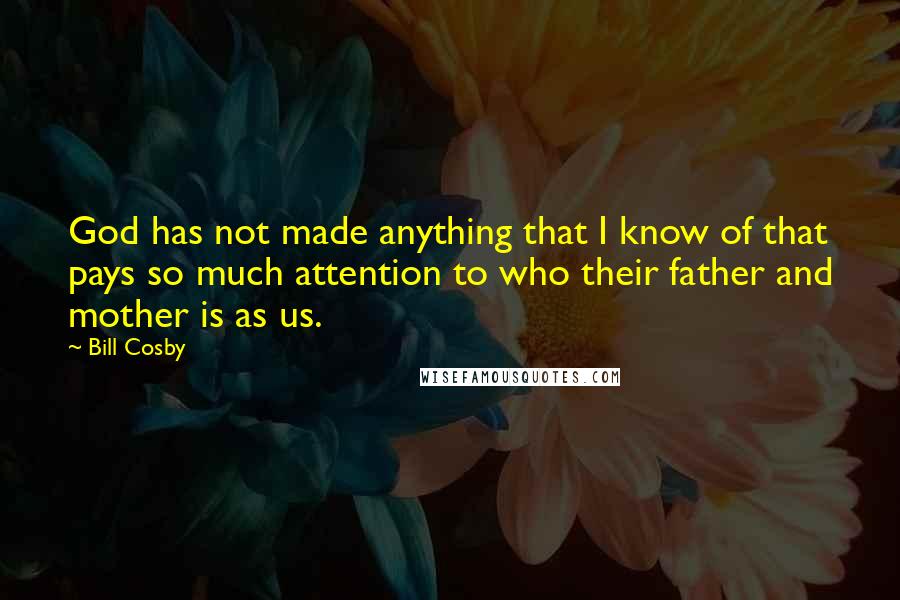 Bill Cosby Quotes: God has not made anything that I know of that pays so much attention to who their father and mother is as us.