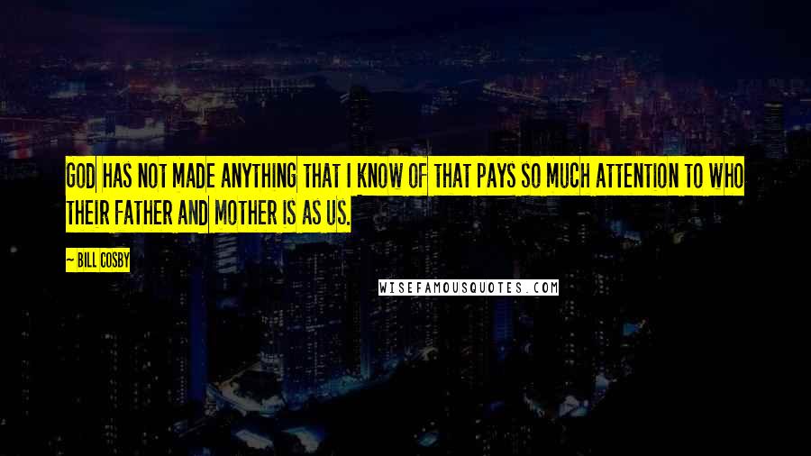 Bill Cosby Quotes: God has not made anything that I know of that pays so much attention to who their father and mother is as us.