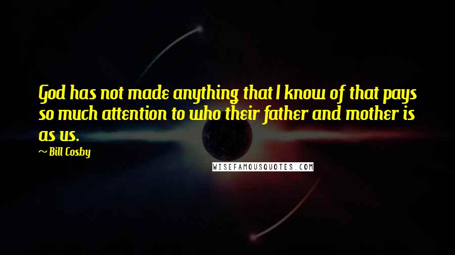 Bill Cosby Quotes: God has not made anything that I know of that pays so much attention to who their father and mother is as us.