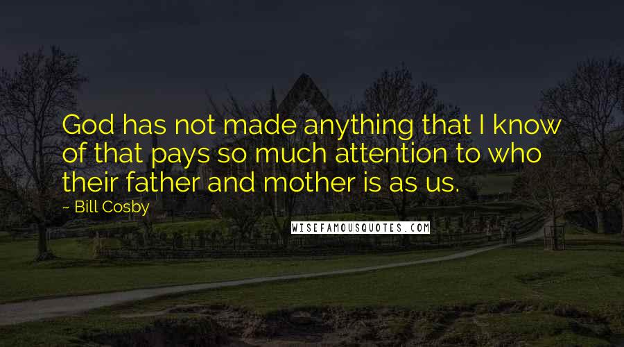 Bill Cosby Quotes: God has not made anything that I know of that pays so much attention to who their father and mother is as us.