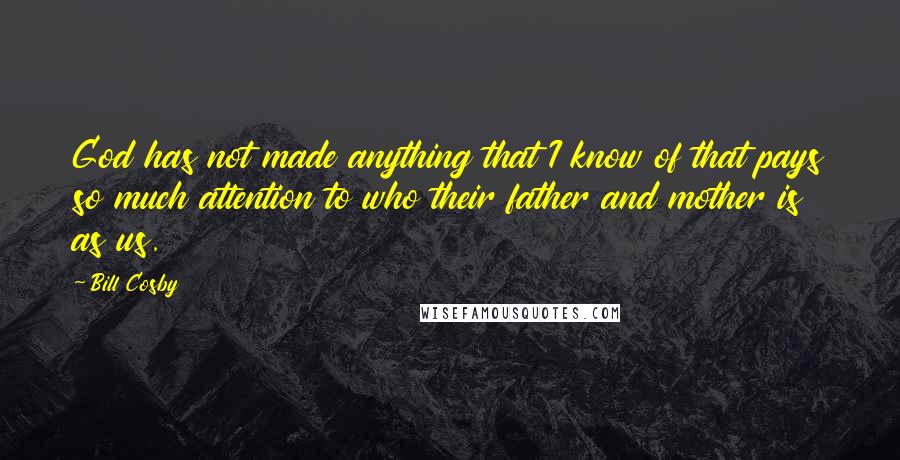 Bill Cosby Quotes: God has not made anything that I know of that pays so much attention to who their father and mother is as us.