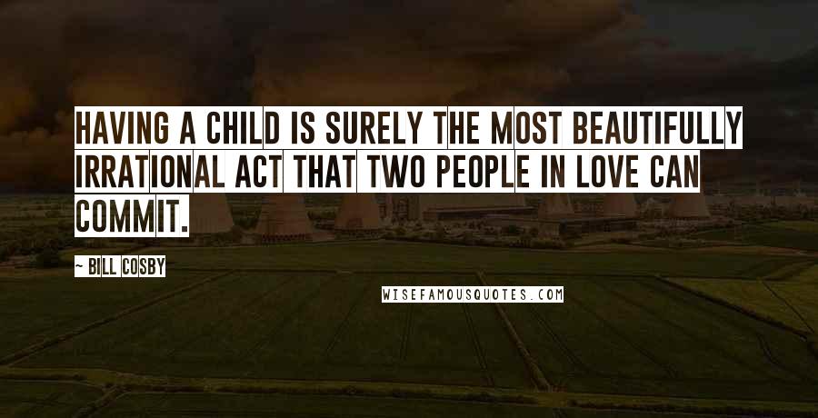 Bill Cosby Quotes: Having a child is surely the most beautifully irrational act that two people in love can commit.