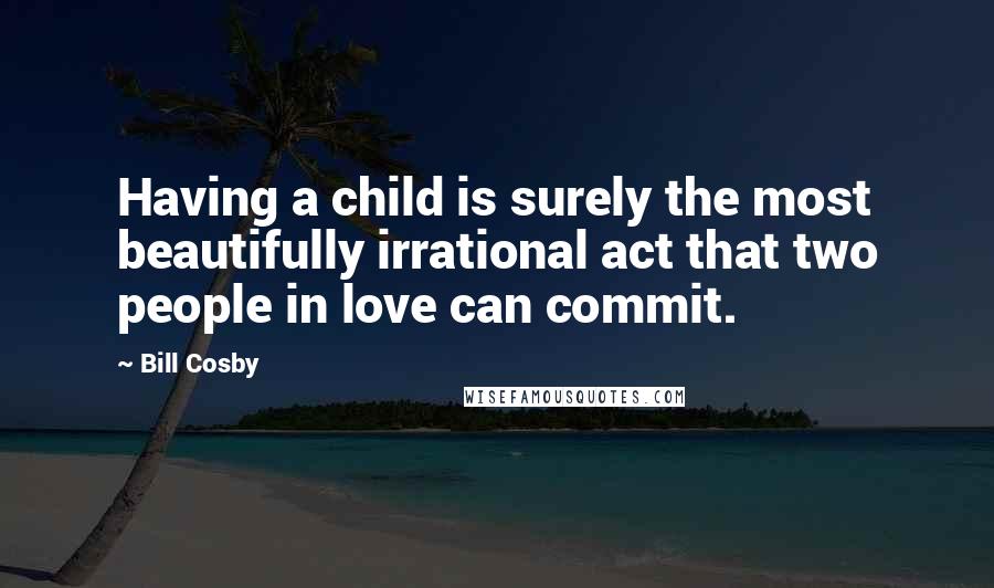 Bill Cosby Quotes: Having a child is surely the most beautifully irrational act that two people in love can commit.