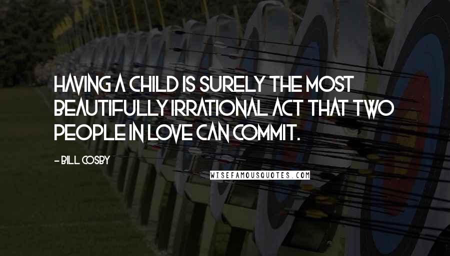 Bill Cosby Quotes: Having a child is surely the most beautifully irrational act that two people in love can commit.