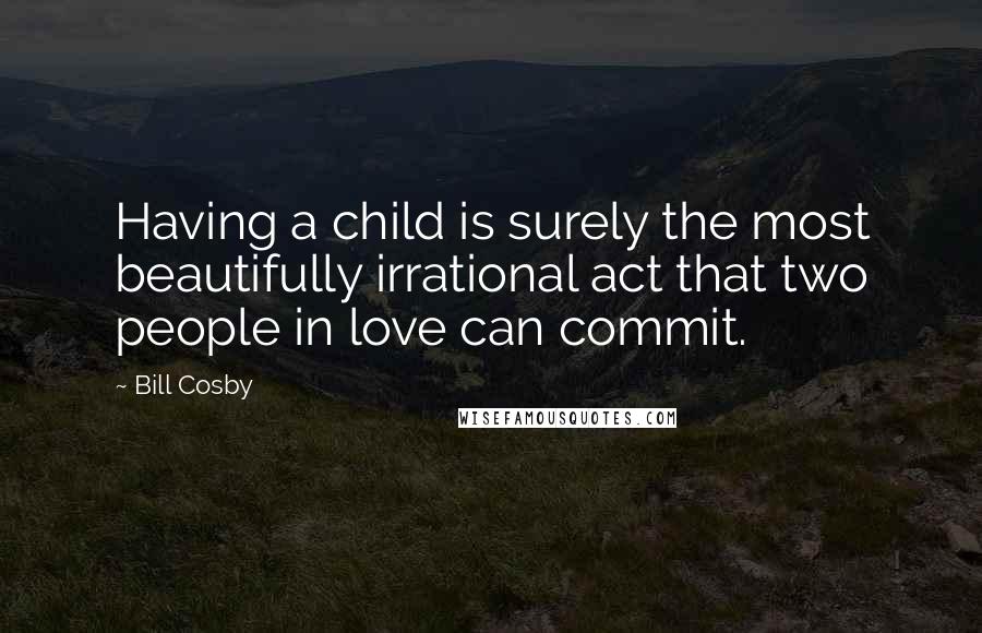 Bill Cosby Quotes: Having a child is surely the most beautifully irrational act that two people in love can commit.