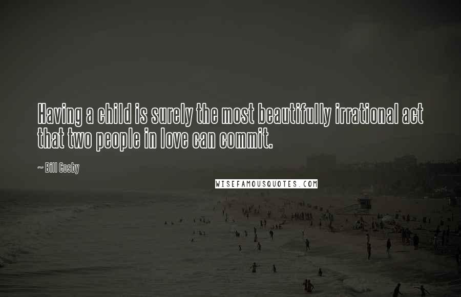 Bill Cosby Quotes: Having a child is surely the most beautifully irrational act that two people in love can commit.