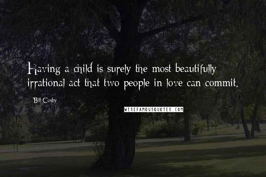 Bill Cosby Quotes: Having a child is surely the most beautifully irrational act that two people in love can commit.