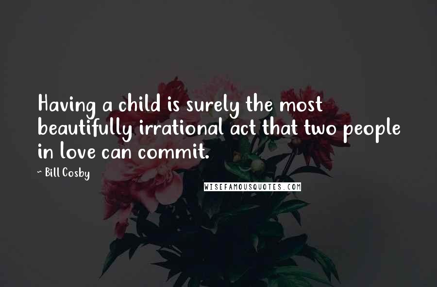 Bill Cosby Quotes: Having a child is surely the most beautifully irrational act that two people in love can commit.