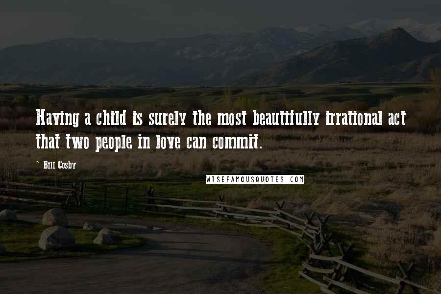 Bill Cosby Quotes: Having a child is surely the most beautifully irrational act that two people in love can commit.