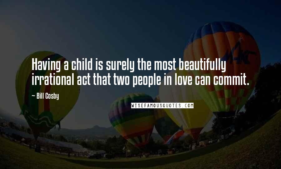 Bill Cosby Quotes: Having a child is surely the most beautifully irrational act that two people in love can commit.