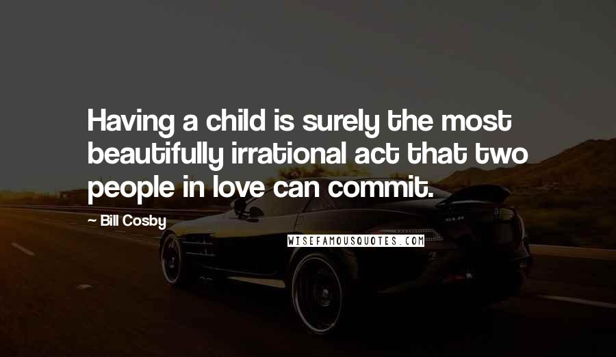Bill Cosby Quotes: Having a child is surely the most beautifully irrational act that two people in love can commit.