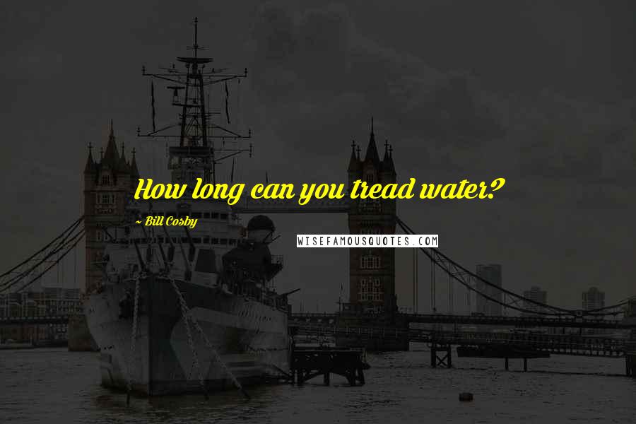 Bill Cosby Quotes: How long can you tread water?