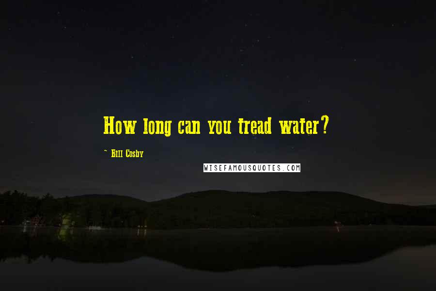 Bill Cosby Quotes: How long can you tread water?