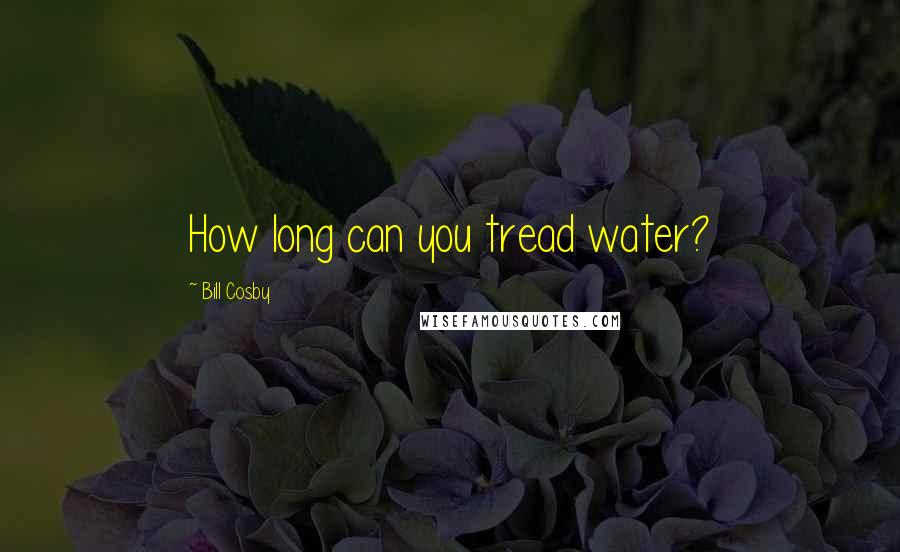 Bill Cosby Quotes: How long can you tread water?