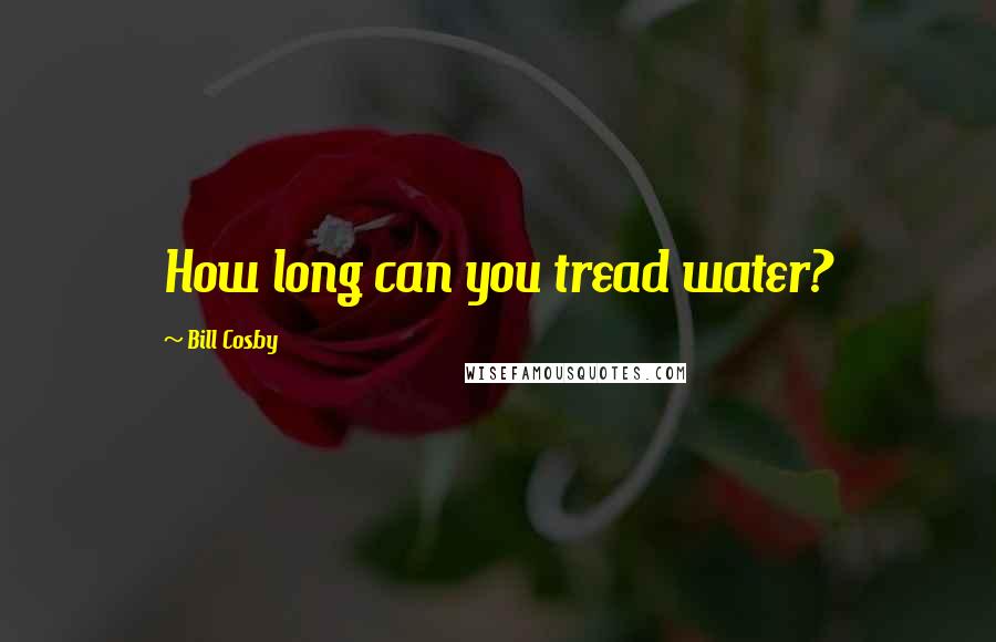 Bill Cosby Quotes: How long can you tread water?