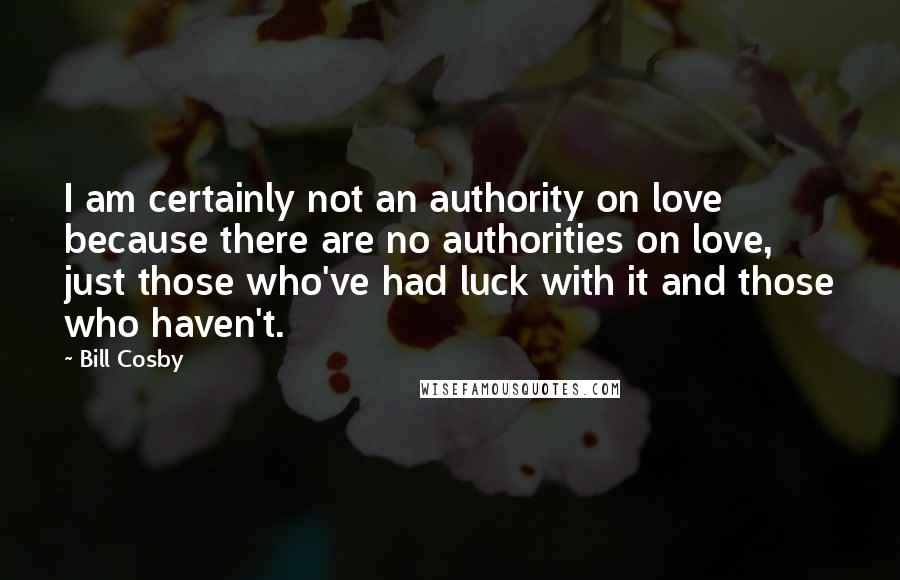 Bill Cosby Quotes: I am certainly not an authority on love because there are no authorities on love, just those who've had luck with it and those who haven't.