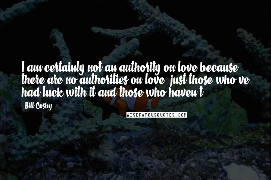 Bill Cosby Quotes: I am certainly not an authority on love because there are no authorities on love, just those who've had luck with it and those who haven't.