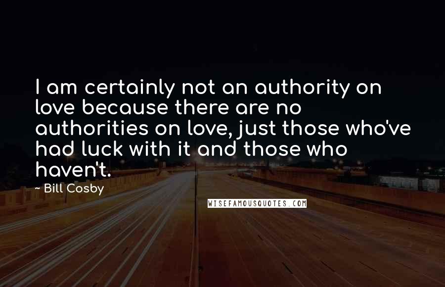 Bill Cosby Quotes: I am certainly not an authority on love because there are no authorities on love, just those who've had luck with it and those who haven't.