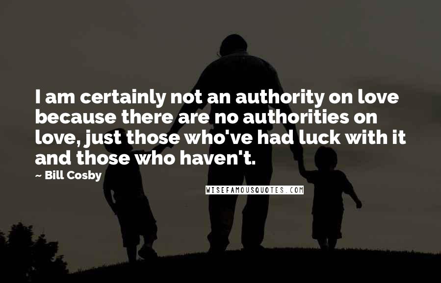 Bill Cosby Quotes: I am certainly not an authority on love because there are no authorities on love, just those who've had luck with it and those who haven't.