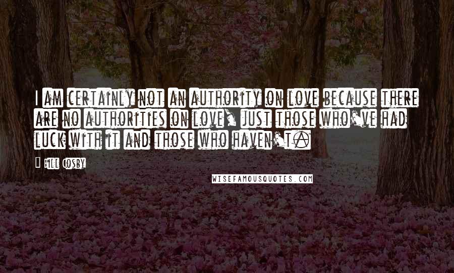 Bill Cosby Quotes: I am certainly not an authority on love because there are no authorities on love, just those who've had luck with it and those who haven't.