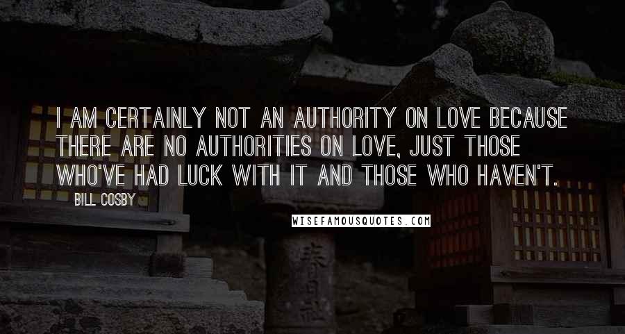 Bill Cosby Quotes: I am certainly not an authority on love because there are no authorities on love, just those who've had luck with it and those who haven't.