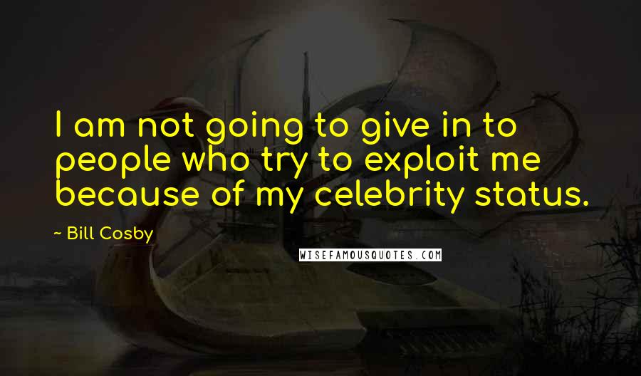 Bill Cosby Quotes: I am not going to give in to people who try to exploit me because of my celebrity status.