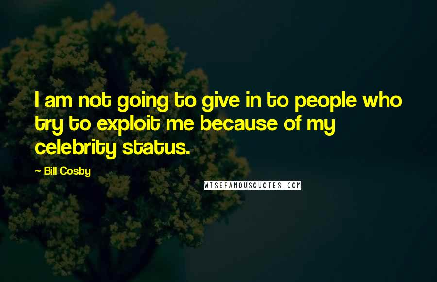 Bill Cosby Quotes: I am not going to give in to people who try to exploit me because of my celebrity status.