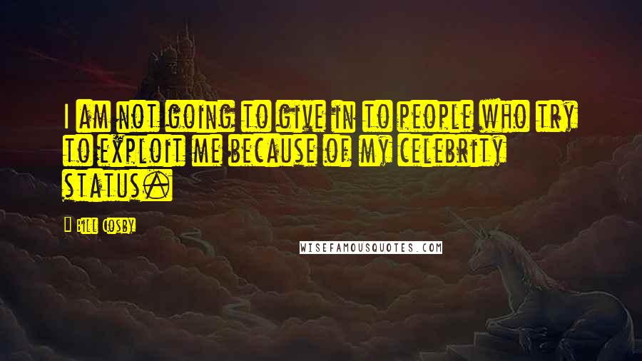 Bill Cosby Quotes: I am not going to give in to people who try to exploit me because of my celebrity status.