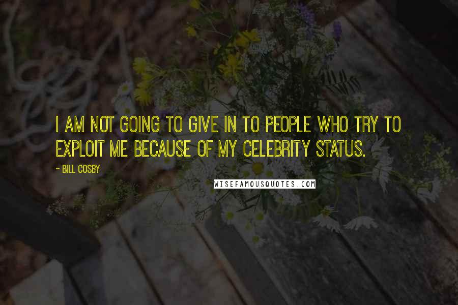 Bill Cosby Quotes: I am not going to give in to people who try to exploit me because of my celebrity status.