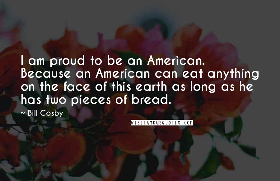 Bill Cosby Quotes: I am proud to be an American. Because an American can eat anything on the face of this earth as long as he has two pieces of bread.