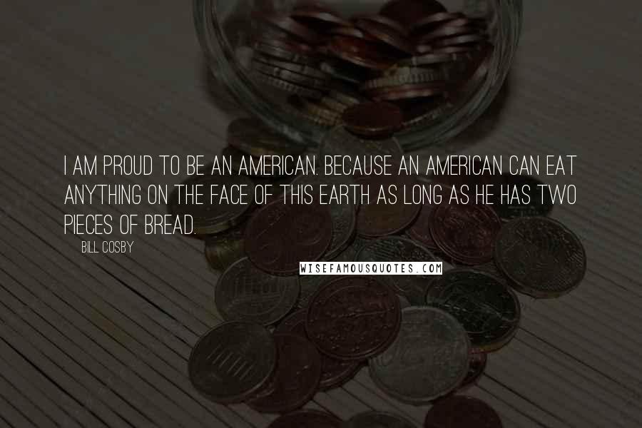 Bill Cosby Quotes: I am proud to be an American. Because an American can eat anything on the face of this earth as long as he has two pieces of bread.