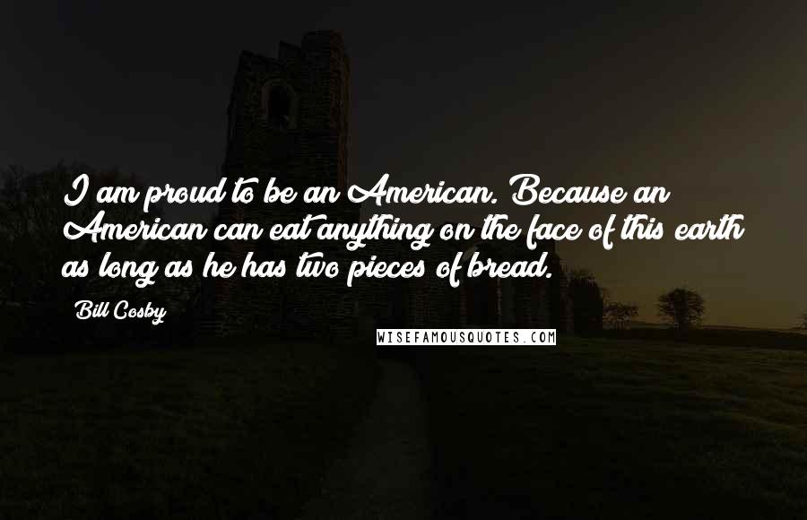 Bill Cosby Quotes: I am proud to be an American. Because an American can eat anything on the face of this earth as long as he has two pieces of bread.