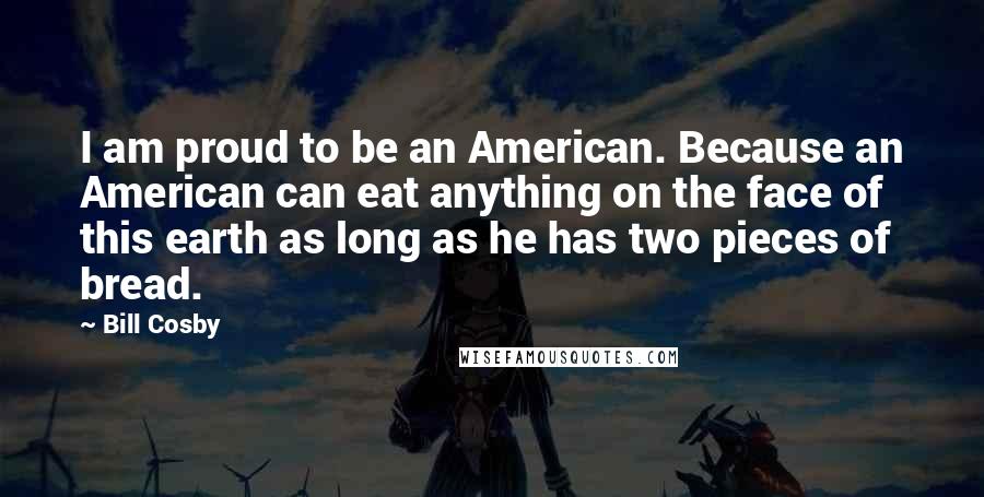 Bill Cosby Quotes: I am proud to be an American. Because an American can eat anything on the face of this earth as long as he has two pieces of bread.