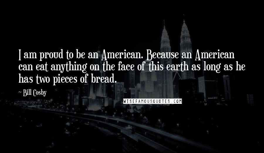 Bill Cosby Quotes: I am proud to be an American. Because an American can eat anything on the face of this earth as long as he has two pieces of bread.