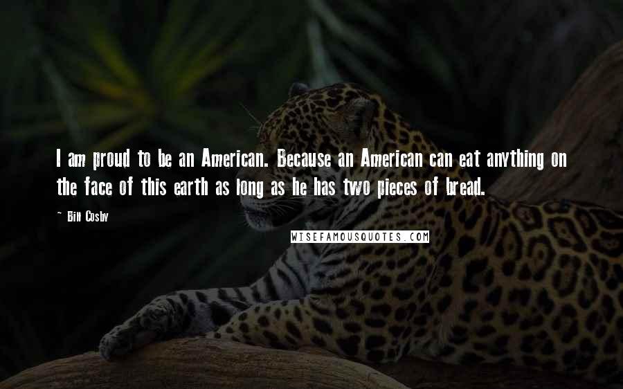 Bill Cosby Quotes: I am proud to be an American. Because an American can eat anything on the face of this earth as long as he has two pieces of bread.