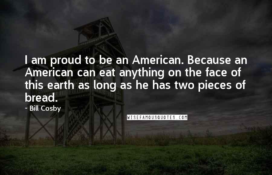 Bill Cosby Quotes: I am proud to be an American. Because an American can eat anything on the face of this earth as long as he has two pieces of bread.