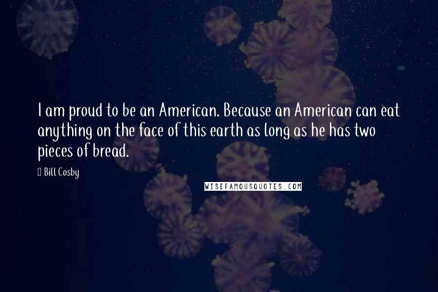 Bill Cosby Quotes: I am proud to be an American. Because an American can eat anything on the face of this earth as long as he has two pieces of bread.